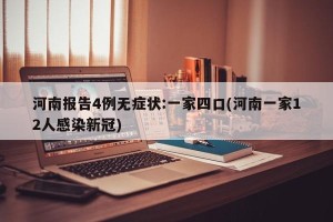 河南报告4例无症状:一家四口(河南一家12人感染新冠)