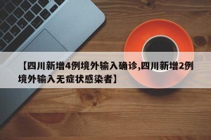【四川新增4例境外输入确诊,四川新增2例境外输入无症状感染者】