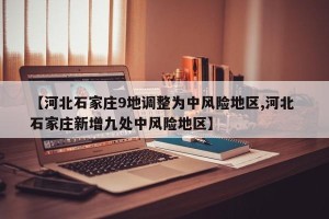 【河北石家庄9地调整为中风险地区,河北 石家庄新增九处中风险地区】