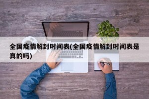 全国疫情解封时间表(全国疫情解封时间表是真的吗)