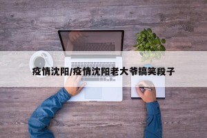 疫情沈阳/疫情沈阳老大爷搞笑段子