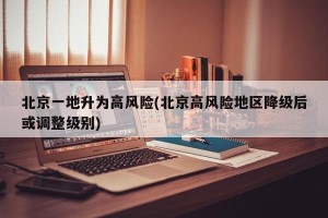 北京一地升为高风险(北京高风险地区降级后或调整级别)