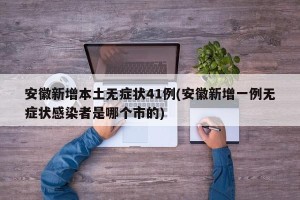 安徽新增本土无症状41例(安徽新增一例无症状感染者是哪个市的)