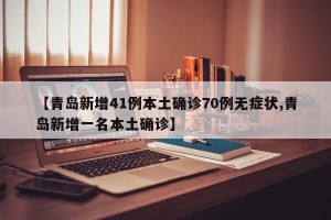 【青岛新增41例本土确诊70例无症状,青岛新增一名本土确诊】