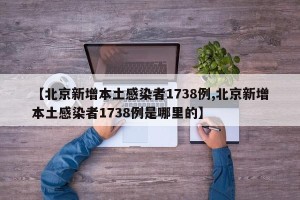 【北京新增本土感染者1738例,北京新增本土感染者1738例是哪里的】