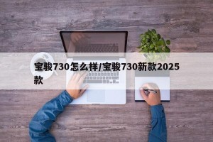 宝骏730怎么样/宝骏730新款2025款