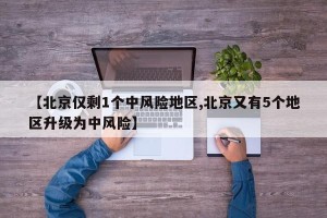 【北京仅剩1个中风险地区,北京又有5个地区升级为中风险】