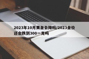 2023年10月黄金会降吗/2023金价还会跌到300一克吗