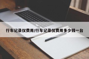 行车记录仪费用/行车记录仪费用多少钱一台