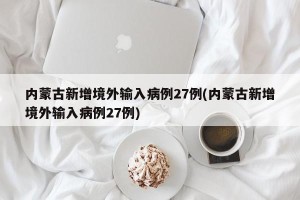 内蒙古新增境外输入病例27例(内蒙古新增境外输入病例27例)