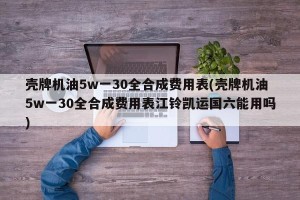 壳牌机油5w一30全合成费用表(壳牌机油5w一30全合成费用表江铃凯运国六能用吗)