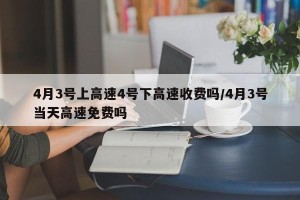 4月3号上高速4号下高速收费吗/4月3号当天高速免费吗