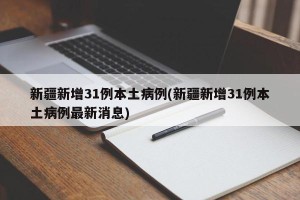 新疆新增31例本土病例(新疆新增31例本土病例最新消息)