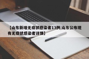 【山东新增无症状感染者13例,山东公布现有无症状感染者详情】