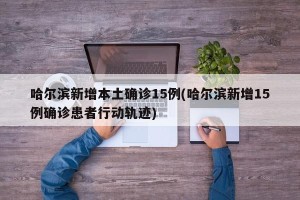 哈尔滨新增本土确诊15例(哈尔滨新增15例确诊患者行动轨迹)