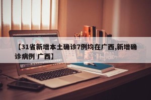【31省新增本土确诊7例均在广西,新增确诊病例 广西】
