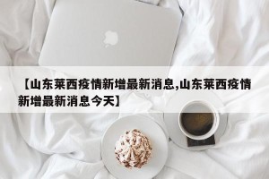 【山东莱西疫情新增最新消息,山东莱西疫情新增最新消息今天】