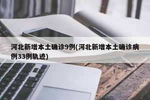 河北新增本土确诊9例(河北新增本土确诊病例33例轨迹)