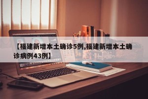 【福建新增本土确诊5例,福建新增本土确 诊病例43例】