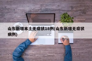 山东新增本土无症状18例(山东新增无症状病例)