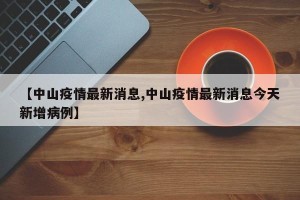 【中山疫情最新消息,中山疫情最新消息今天新增病例】