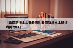 【云南新增本土确诊5例,云南新增本土确诊病例2例4】