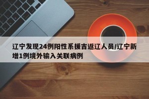 辽宁发现24例阳性系援吉返辽人员/辽宁新增1例境外输入关联病例