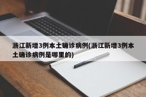 浙江新增3例本土确诊病例(浙江新增3例本土确诊病例是哪里的)