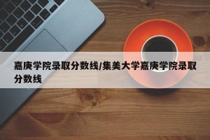 嘉庚学院录取分数线/集美大学嘉庚学院录取分数线