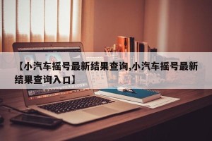 【小汽车摇号最新结果查询,小汽车摇号最新结果查询入口】