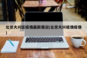 北京大兴区疫情最新情况(北京大兴疫情疫情)