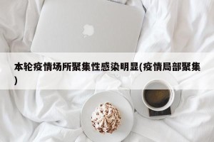 本轮疫情场所聚集性感染明显(疫情局部聚集)