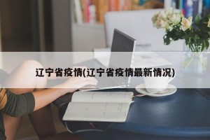 辽宁省疫情(辽宁省疫情最新情况)