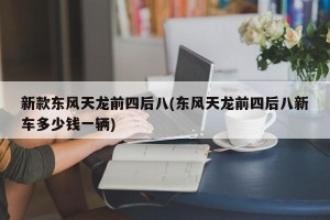 新款东风天龙前四后八(东风天龙前四后八新车多少钱一辆)