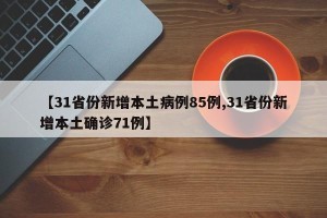 【31省份新增本土病例85例,31省份新增本土确诊71例】