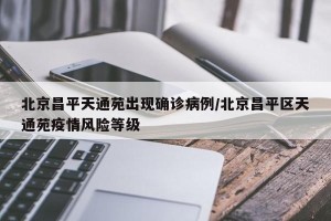 北京昌平天通苑出现确诊病例/北京昌平区天通苑疫情风险等级