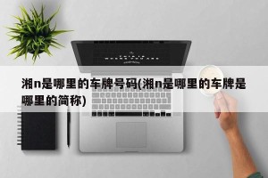 湘n是哪里的车牌号码(湘n是哪里的车牌是哪里的简称)