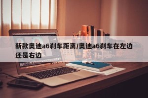 新款奥迪a6刹车距离/奥迪a6刹车在左边还是右边