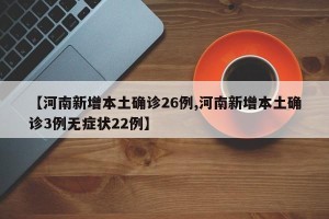 【河南新增本土确诊26例,河南新增本土确诊3例无症状22例】