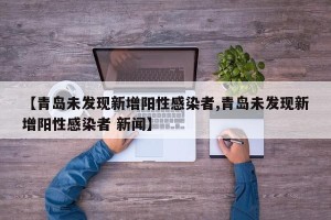 【青岛未发现新增阳性感染者,青岛未发现新增阳性感染者 新闻】