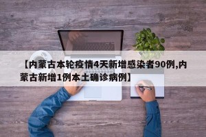 【内蒙古本轮疫情4天新增感染者90例,内蒙古新增1例本土确诊病例】