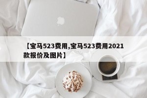 【宝马523费用,宝马523费用2021款报价及图片】