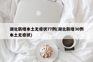 湖北新增本土无症状77例(湖北新增30例本土无症状)