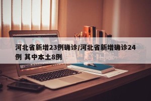 河北省新增23例确诊/河北省新增确诊24例 其中本土8例