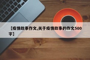 【疫情故事作文,关于疫情故事的作文500字】