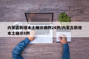 内蒙古新增本土确诊病例24例/内蒙古新增本土确诊8例