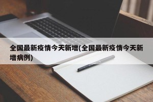 全国最新疫情今天新增(全国最新疫情今天新增病例)
