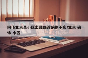网传北京某小区出现确诊病例不实/北京 确诊 小区