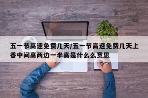 五一节高速免费几天/五一节高速免费几天上香中间高两边一半高是什么么意思