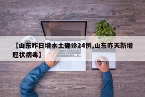 【山东昨日增本土确诊24例,山东昨天新增冠状病毒】